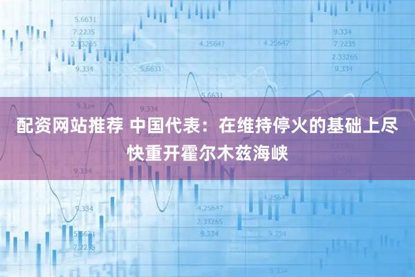 配资网站推荐 中国代表：在维持停火的基础上尽快重开霍尔木兹海峡