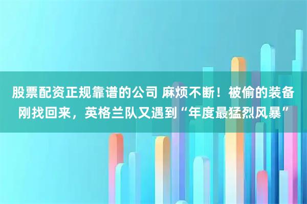 股票配资正规靠谱的公司 麻烦不断！被偷的装备刚找回来，英格兰队又遇到“年度最猛烈风暴”