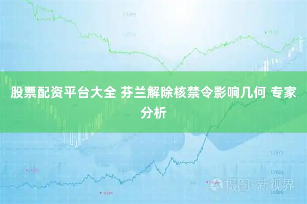 股票配资平台大全 芬兰解除核禁令影响几何 专家分析